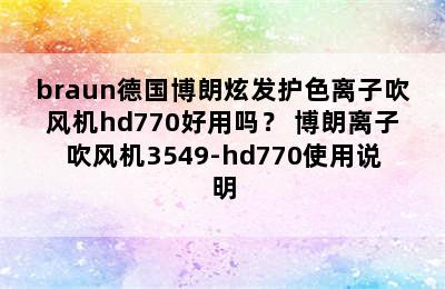 braun德国博朗炫发护色离子吹风机hd770好用吗？ 博朗离子吹风机3549-hd770使用说明